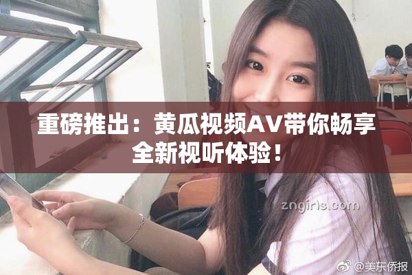 重磅推出：黄瓜视频AV带你畅享全新视听体验！