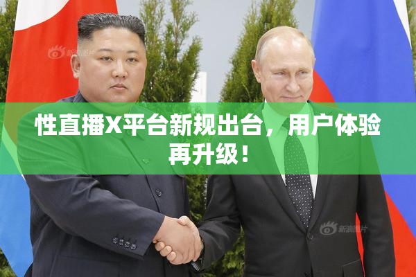 性直播X平台新规出台，用户体验再升级！