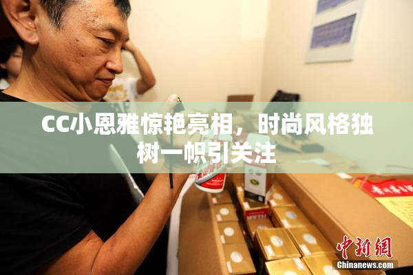 CC小恩雅惊艳亮相，时尚风格独树一帜引关注