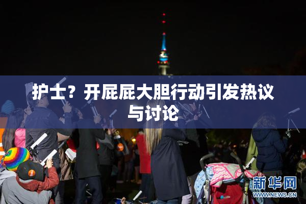 护士？开屁屁大胆行动引发热议与讨论