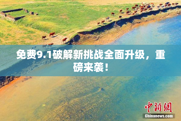免费9.1破解新挑战全面升级，重磅来袭！