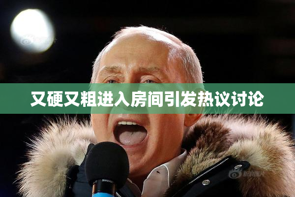 又硬又粗进入房间引发热议讨论