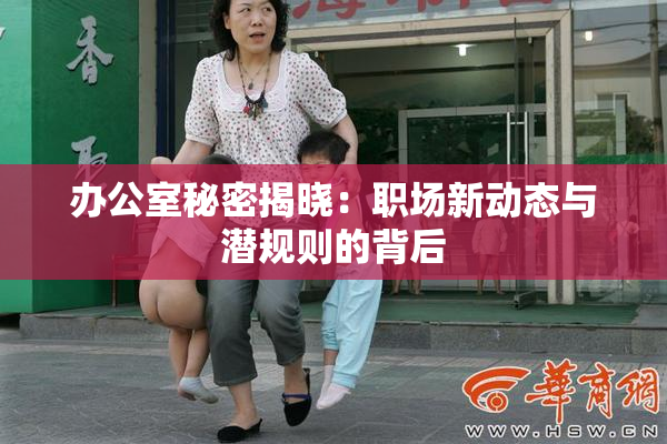 办公室秘密揭晓：职场新动态与潜规则的背后
