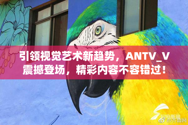 引领视觉艺术新趋势，ANTV_V震撼登场，精彩内容不容错过！