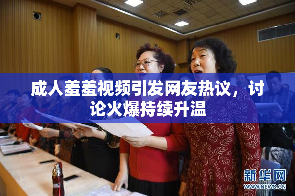 成人羞羞视频引发网友热议，讨论火爆持续升温