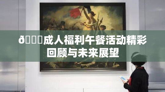 🔞成人福利午餐活动精彩回顾与未来展望