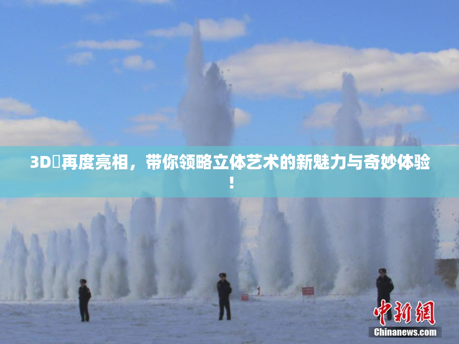 3D姉再度亮相，带你领略立体艺术的新魅力与奇妙体验！