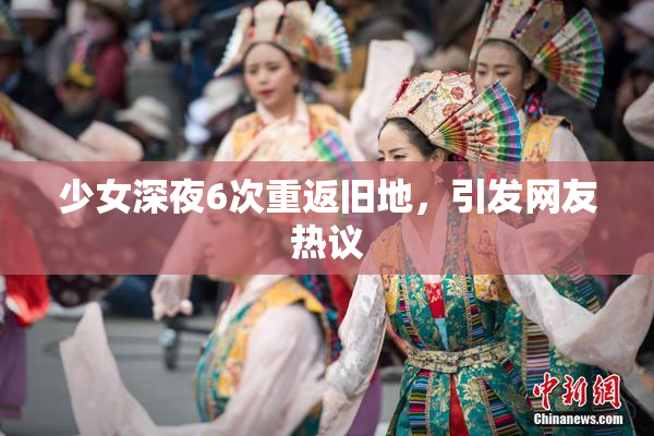 少女深夜6次重返旧地，引发网友热议