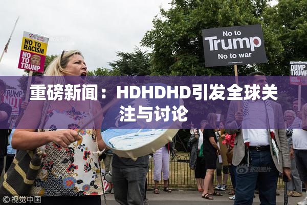 重磅新闻：HDHDHD引发全球关注与讨论