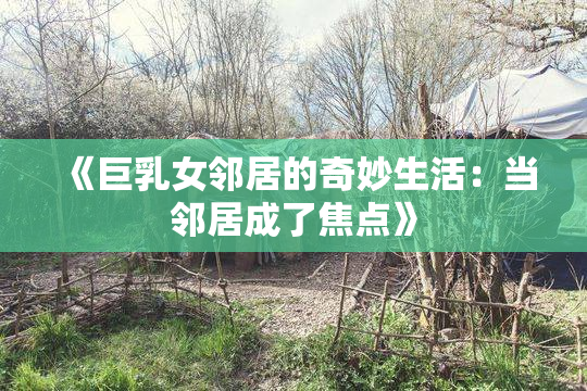 《巨乳女邻居的奇妙生活：当邻居成了焦点》