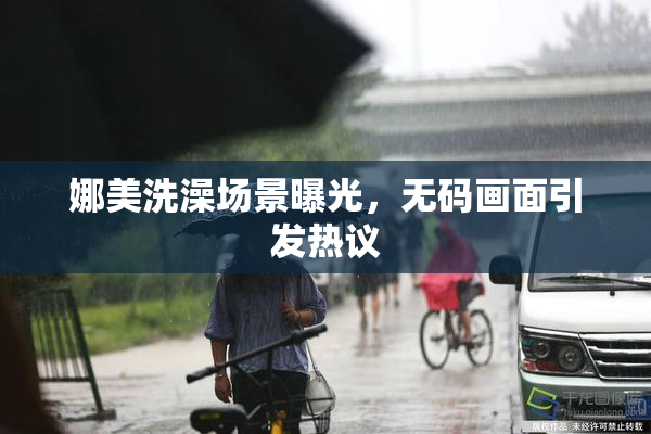 娜美洗澡场景曝光，无码画面引发热议