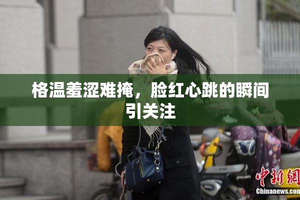 格温羞涩难掩，脸红心跳的瞬间引关注