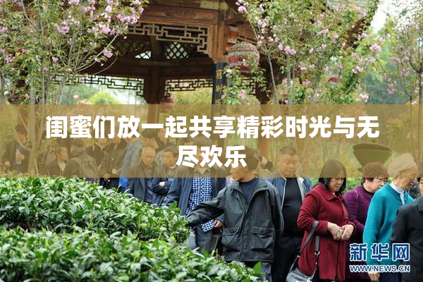 闺蜜们放一起共享精彩时光与无尽欢乐