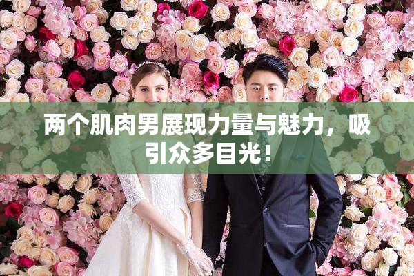 两个肌肉男展现力量与魅力，吸引众多目光！