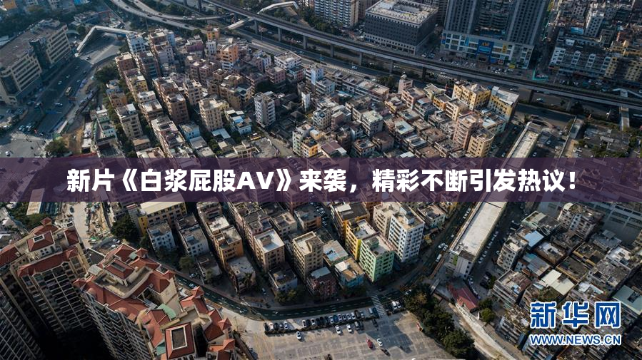 新片《白浆屁股AV》来袭，精彩不断引发热议！