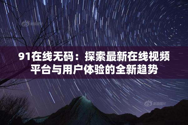 91在线无码：探索最新在线视频平台与用户体验的全新趋势