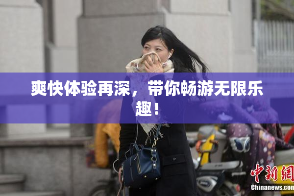 爽快体验再深，带你畅游无限乐趣！