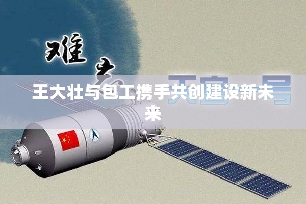 王大壮与包工携手共创建设新未来