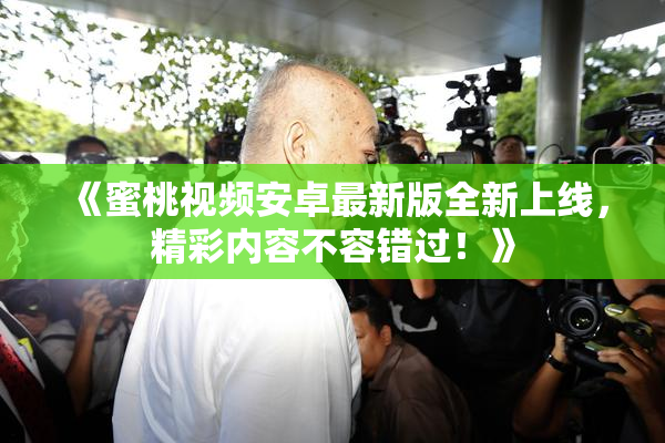 《蜜桃视频安卓最新版全新上线，精彩内容不容错过！》