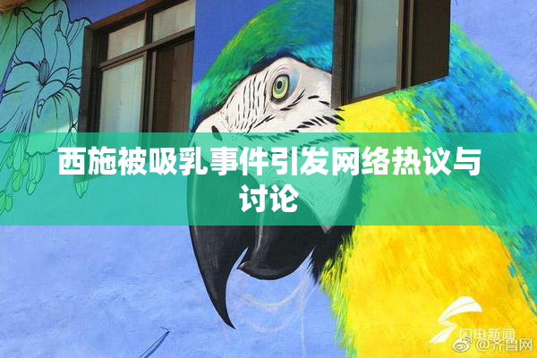 西施被吸乳事件引发网络热议与讨论