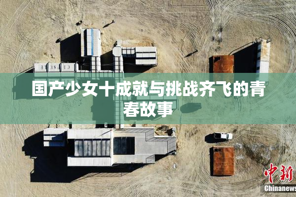 国产少女十成就与挑战齐飞的青春故事