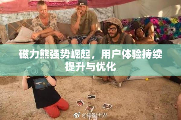 磁力熊强势崛起，用户体验持续提升与优化