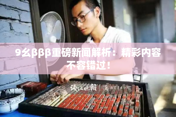 9幺βββ重磅新闻解析：精彩内容不容错过！