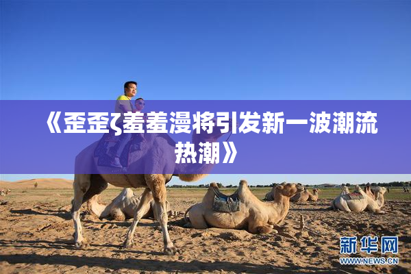 《歪歪ζ羞羞漫将引发新一波潮流热潮》