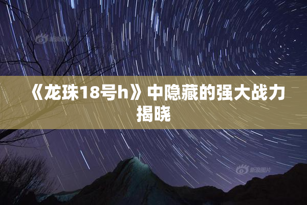 《龙珠18号h》中隐藏的强大战力揭晓