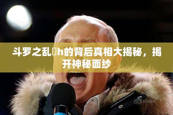 斗罗之乱婬h的背后真相大揭秘，揭开神秘面纱