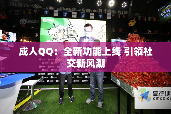 成人QQ：全新功能上线 引领社交新风潮