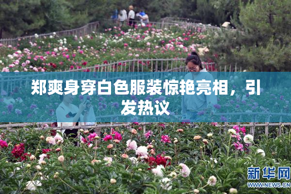郑爽身穿白色服装惊艳亮相，引发热议