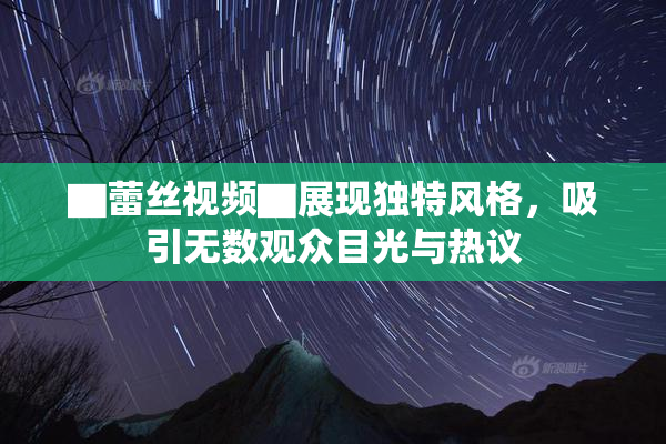 ▇蕾丝视频▇展现独特风格，吸引无数观众目光与热议