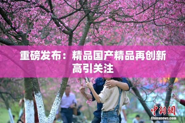 重磅发布：精品国产精品再创新高引关注