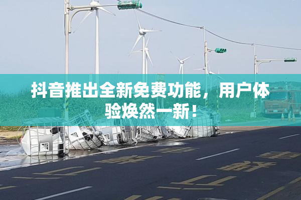 抖音推出全新免费功能，用户体验焕然一新！