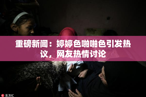 重磅新闻：婷婷色啪啪色引发热议，网友热情讨论