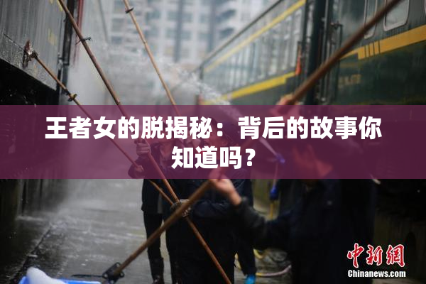 王者女的脱揭秘：背后的故事你知道吗？