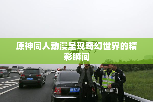 原神同人动漫呈现奇幻世界的精彩瞬间