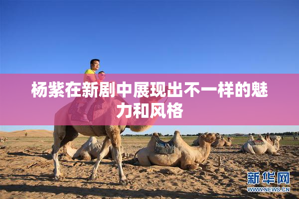 杨紫在新剧中展现出不一样的魅力和风格