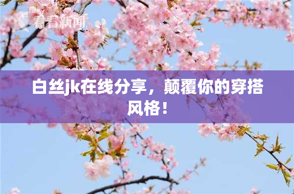 白丝jk在线分享，颠覆你的穿搭风格！