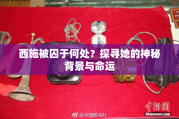 西施被囚于何处？探寻她的神秘背景与命运
