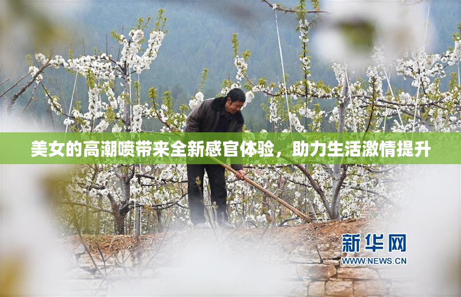 美女的高潮喷带来全新感官体验，助力生活激情提升