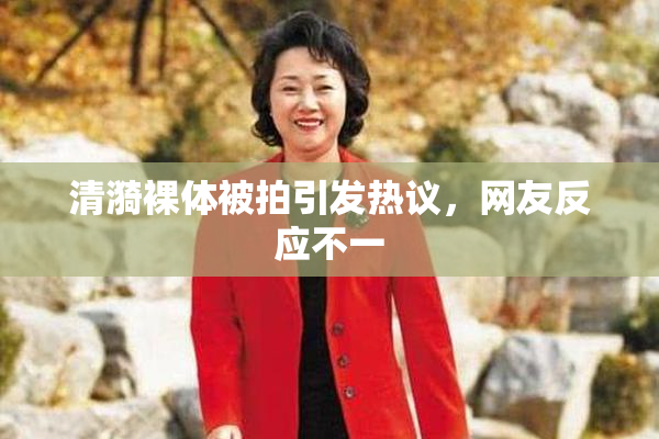 清漪裸体被拍引发热议，网友反应不一