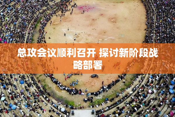 总攻会议顺利召开 探讨新阶段战略部署