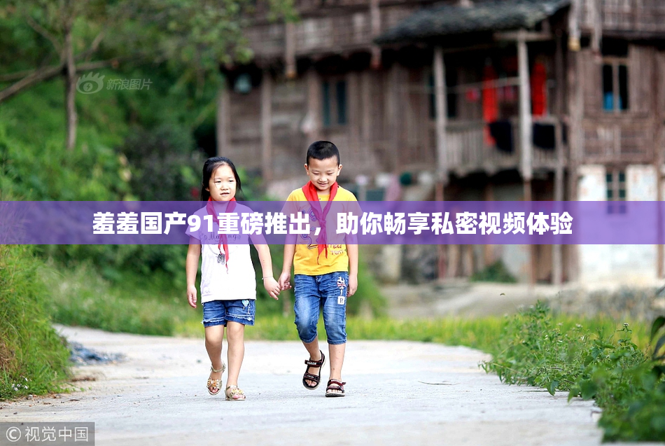 羞羞国产91重磅推出，助你畅享私密视频体验