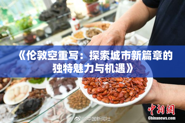 《伦敦空重写：探索城市新篇章的独特魅力与机遇》