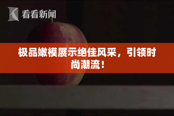 极品嫩模展示绝佳风采，引领时尚潮流！