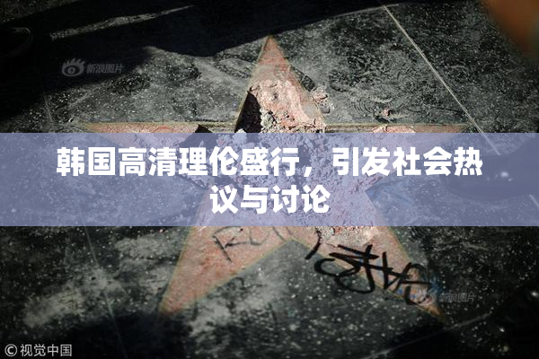 韩国高清理伦盛行，引发社会热议与讨论