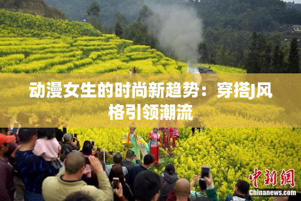 动漫女生的时尚新趋势：穿搭J风格引领潮流