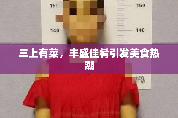三上有菜，丰盛佳肴引发美食热潮